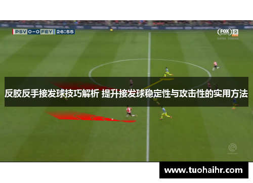 反胶反手接发球技巧解析 提升接发球稳定性与攻击性的实用方法